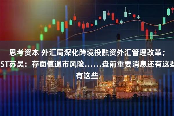 思考资本 外汇局深化跨境投融资外汇管理改革；*ST苏吴：存面值退市风险……盘前重要消息还有这些
