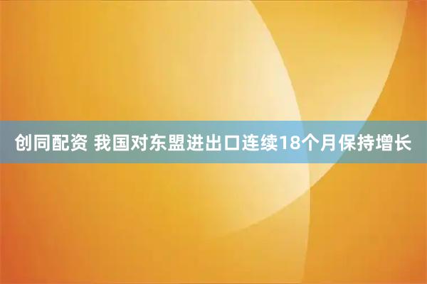 创同配资 我国对东盟进出口连续18个月保持增长
