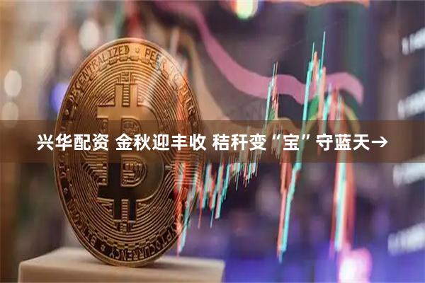 兴华配资 金秋迎丰收 秸秆变“宝”守蓝天→