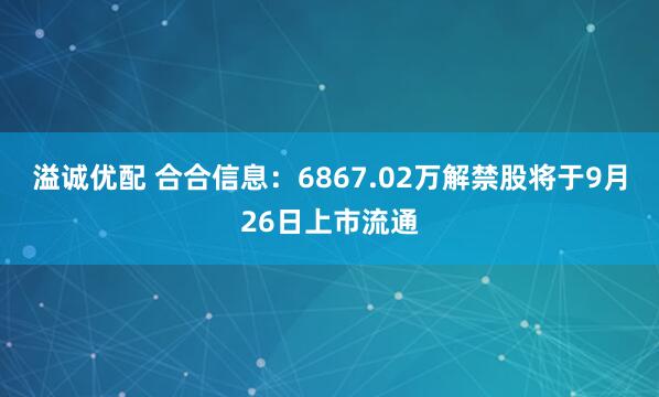 溢诚优配 合合信息：6867.02万解禁股将于9月26日上市流通