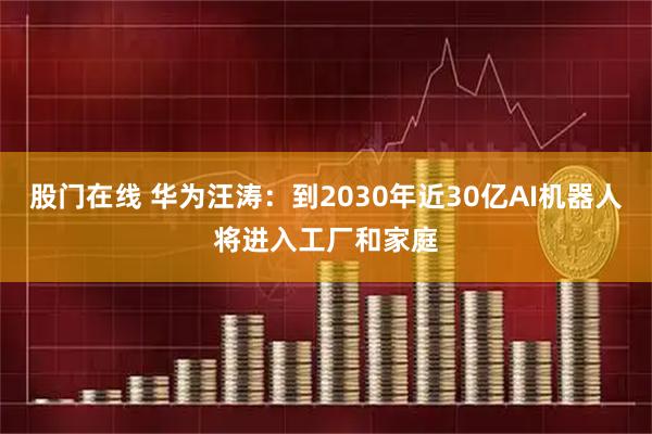 股门在线 华为汪涛：到2030年近30亿AI机器人将进入工厂和家庭