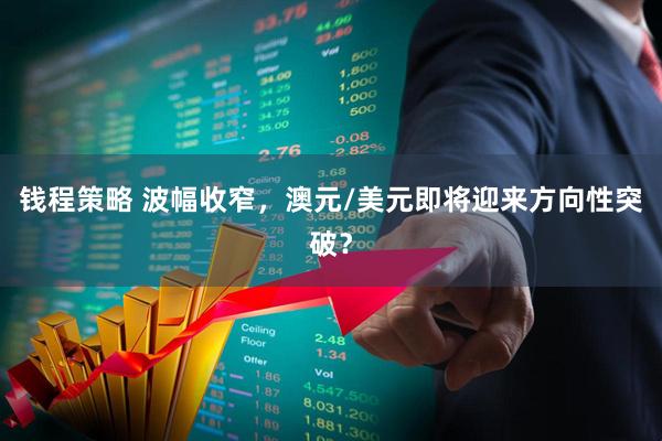 钱程策略 波幅收窄，澳元/美元即将迎来方向性突破？