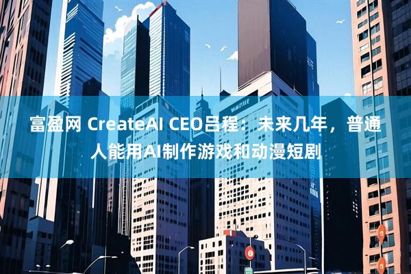 富盈网 CreateAI CEO吕程：未来几年，普通人能用AI制作游戏和动漫短剧
