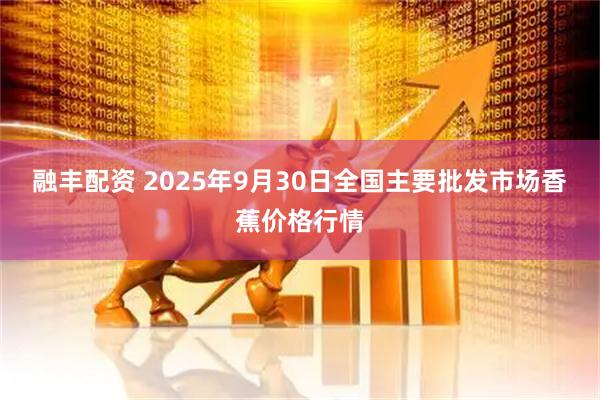 融丰配资 2025年9月30日全国主要批发市场香蕉价格行情