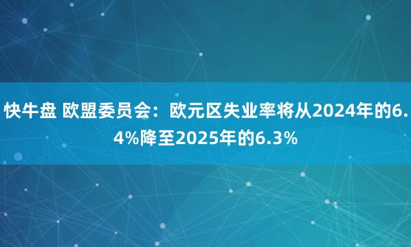 快牛盘 欧盟委员会：欧元区失业率将从2024年的6.4%降至2025年的6.3%