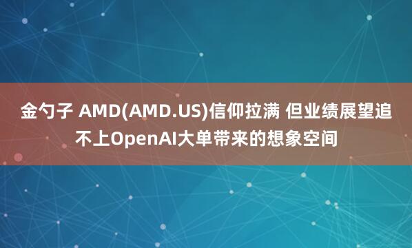 金勺子 AMD(AMD.US)信仰拉满 但业绩展望追不上OpenAI大单带来的想象空间