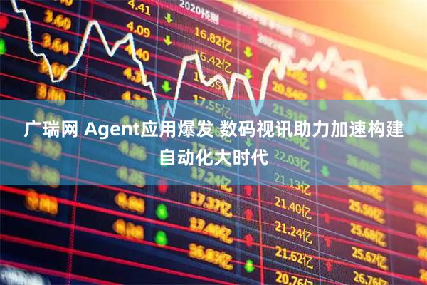 广瑞网 Agent应用爆发 数码视讯助力加速构建自动化大时代