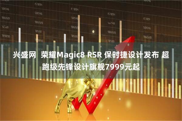 兴盛网  荣耀Magic8 RSR 保时捷设计发布 超跑级先锋设计旗舰7999元起