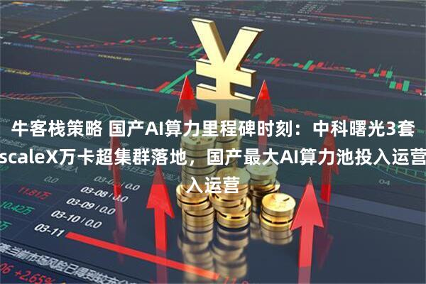 牛客栈策略 国产AI算力里程碑时刻：中科曙光3套scaleX万卡超集群落地，国产最大AI算力池投入运营