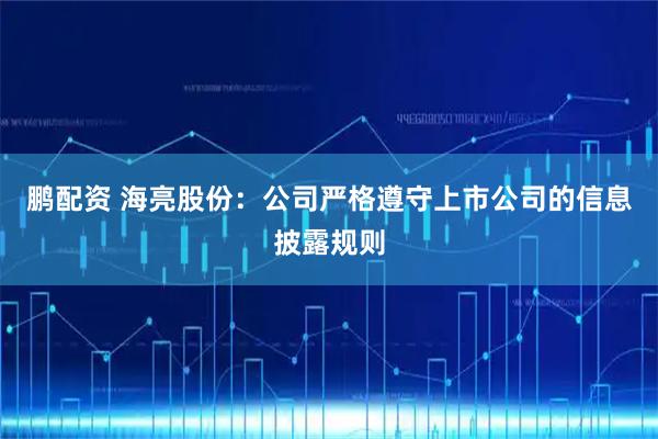 鹏配资 海亮股份：公司严格遵守上市公司的信息披露规则