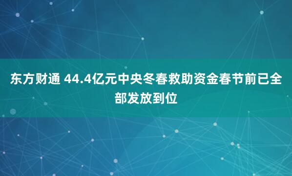 东方财通 44.4亿元中央冬春救助资金春节前已全部发放到位