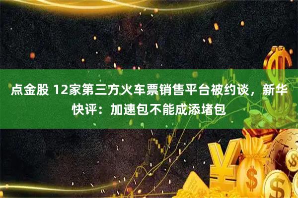 点金股 12家第三方火车票销售平台被约谈，新华快评：加速包不能成添堵包