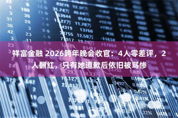 祥富金融 2026跨年晚会收官：4人零差评，2人翻红，只有她道歉后依旧被骂惨