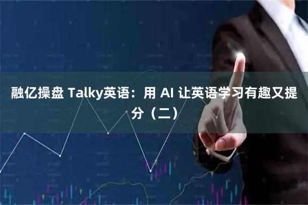 融亿操盘 Talky英语：用 AI 让英语学习有趣又提分（二）