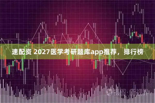速配资 2027医学考研题库app推荐，排行榜