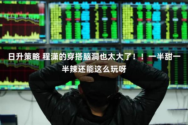 日升策略 程潇的穿搭脑洞也太大了！！一半甜一半辣还能这么玩呀