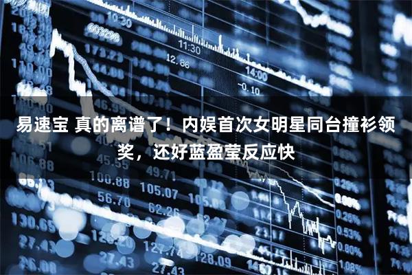 易速宝 真的离谱了！内娱首次女明星同台撞衫领奖，还好蓝盈莹反应快