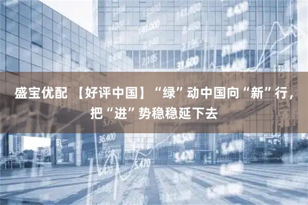 盛宝优配 【好评中国】“绿”动中国向“新”行，把“进”势稳稳延下去
