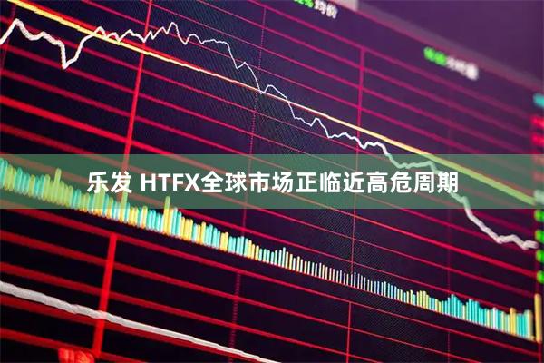 乐发 HTFX全球市场正临近高危周期