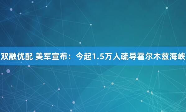 双融优配 美军宣布：今起1.5万人疏导霍尔木兹海峡