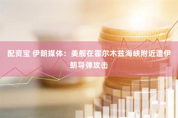 配资宝 伊朗媒体：美舰在霍尔木兹海峡附近遭伊朗导弹攻击