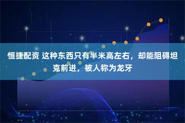 恒捷配资 这种东西只有半米高左右，却能阻碍坦克前进，被人称为龙牙